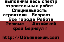 выполним весь спектр строительных работ › Специальность ­ строители › Возраст ­ 31 - Все города Работа » Резюме   . Алтайский край,Барнаул г.